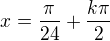 $x=\frac{\pi }{24}+\frac{k\pi }{2}$