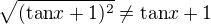 $\sqrt{(\text{tan} x + 1)^2} \neq \text{tan} x + 1$