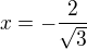$x=-\frac{2}{\sqrt{3}}$
