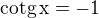 $\rm{cotg} \, x = -1$