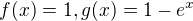 $ f(x) = 1, g(x) = 1 - e^x $