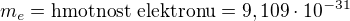 $m_{e}= \text{hmotnost elektronu}=9,109\cdot 10^{-31}$