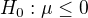 $H_{0}: \mu \le 0$