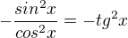 $-\frac{sin^{2}x}{cos^{2}x} = -tg^{2}x$