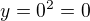 $y=0^2=0$