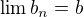 $\lim{b_n}=b$