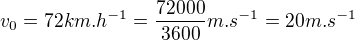 $v_0=72 km.h^{-1}=\frac{72000}{3600} m.s^{-1}=20 m.s^{-1}$