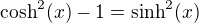 $\text{cosh}^2(x)-1=\text{sinh}^2(x)$