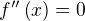 $f''\left( x\right) =0$