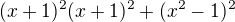 $(x +1)^2(x+ 1)^2 + (x^2 - 1)^2 $