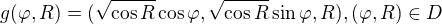 $g(\varphi, R) = (\sqrt{\cos{R}} \cos{\varphi}, \sqrt{\cos{R}} \sin{\varphi}, R), (\varphi, R) \in D$