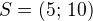$S=(5;\,10)$