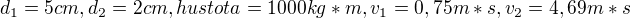 $d_{1}=5cm, d_{2}=2cm, hustota=1000kg*m, v_{1}=0,75m*s,v_{2}=4,69m*s$