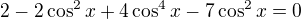 $2-2\cos ^{2}x+4\cos ^{4}x-7\cos ^{2}x=0$
