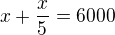 $x+\frac{x}{5} = 6000$