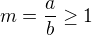 $m=\frac{a}{b}\ge 1$
