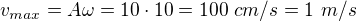 $v_{max}=A\omega=10\cdot10=100\ cm/s=1\ m/s$