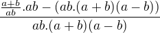 $\frac{\frac{a+b}{ab}.ab-(ab.(a+b)(a-b))}{ab.(a+b)(a-b)}$