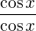 $\frac{\cos x}{\cos x}$