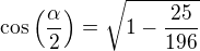 $\cos\left(\frac{\alpha}{2}\right)=\sqrt{1-\frac{25}{196}}$
