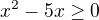 $x^{2}-5x\ge 0$