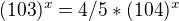 $(103)^x=4/5 * (104)^x$