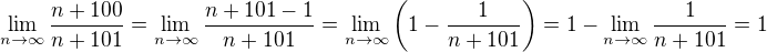 $\lim_{n \rightarrow \infty} \frac{n+100}{n+101}=\lim_{n \rightarrow \infty} \frac{n+101-1}{n+101}=\lim_{n \rightarrow \infty} \left( 1- \frac{1}{n+101} \right) = 1 - \lim_{n \rightarrow \infty} \frac{1}{n+101}=1$