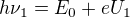 $h \nu_1 = E_0 + eU_1$
