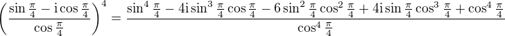 $\left(\frac{\sin\frac\pi4-{\rm i}\cos\frac\pi4}{\cos\frac\pi4}\right)^4=\frac{\sin^4\frac\pi4-4{\rm i}\sin^3\frac\pi4\cos\frac\pi4-6\sin^2\frac\pi4\cos^2\frac\pi4+4{\rm i}\sin\frac\pi4\cos^3\frac\pi4+\cos^4\frac\pi4}{\cos^4\frac\pi4}$