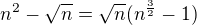 $n^2- \sqrt{n} = \sqrt{n}(n^{\frac{3}{2}} - 1) $