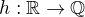 $h:{\mathbb R}\to{\mathbb Q}$