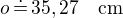 $o\,\dot=\,35,27\quad\textrm{cm}$