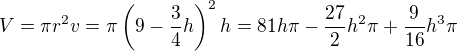 $V=\pi r^2v=\pi\(9-\frac{3}{4}h\)^2h=81h\pi-\frac{27}{2}h^2\pi+\frac{9}{16}h^3\pi$