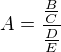 $A=\frac{\frac{B}{C}}{\frac{D}{E}}$