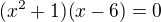 $(x^2+1)(x-6) = 0$