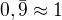 $0,\bar{9} \approx 1 $
