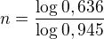 $n=\frac{\log_{}0,636}{\log_{}0,945}$
