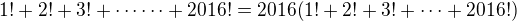 $1!+2!+3!+\cdots \cdots +2016!=2016(1!+2!+3!+\cdots +2016!)$