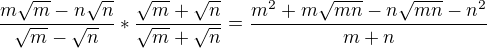$\frac{m \sqrt{m}-n\sqrt{n}}{\sqrt{m}-\sqrt{n}}*\frac{\sqrt{m}+\sqrt{n}}{\sqrt{m}+\sqrt{n}}= \frac{m^2+m\sqrt{mn}-n\sqrt{mn}-n^2}{m+n}$
