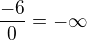 $\frac {-6}{0} = -\infty$