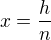 $x=\frac{h}{n}$