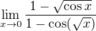 $\lim_{x\to0}\frac{1-\sqrt{\cos{x}}}{1-\cos(\sqrt{x})}$