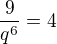$\frac{9}{q^{6}}=4$