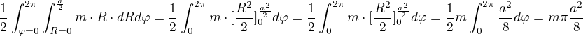 $\frac{1}{2}\int_{\varphi =0}^{2\pi }\int_{R=0}^{\frac{a}{2}}m\cdot R\cdot dRd\varphi = \frac{1}{2}\int_{0}^{2\pi }m\cdot [\frac{R^{2}}{2}]^{\frac{a^{2}}{2}}_{0}d\varphi = \frac{1}{2}\int_{0}^{2\pi }m\cdot [\frac{R^{2}}{2}]^{\frac{a^{2}}{2}}_{0}d\varphi =\frac{1}{2}m\int_{0}^{2\pi }\frac{a^{2}}{8}d\varphi =m\pi \frac{a^{2}}{8} $