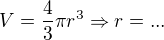 $V=\frac{4}{3} \pi r^{3} \Rightarrow r=...$