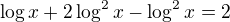 $\log x+2\log^2 x-\log^2 x =2$