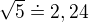 $\sqrt{5}\doteq 2,24$