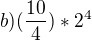 $b) (\frac{10}{4}) * 2^{4}$