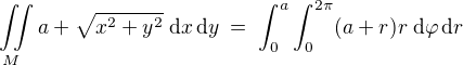 $\iint\limits_M a+\sqrt{x^{2}+y^{2}}\; \mathrm{d}x\,\mathrm{d}y \; = \; \int_0^a \int_{0}^{2\pi} (a+r)r\; \mathrm{d}\varphi\,\mathrm{d}r $