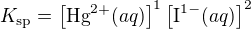 $K_{\mathrm{sp}} = \left[\mbox{Hg}^{2+}(aq)\right]^1\left[\mbox{I}^{1-}(aq)\right]^2$